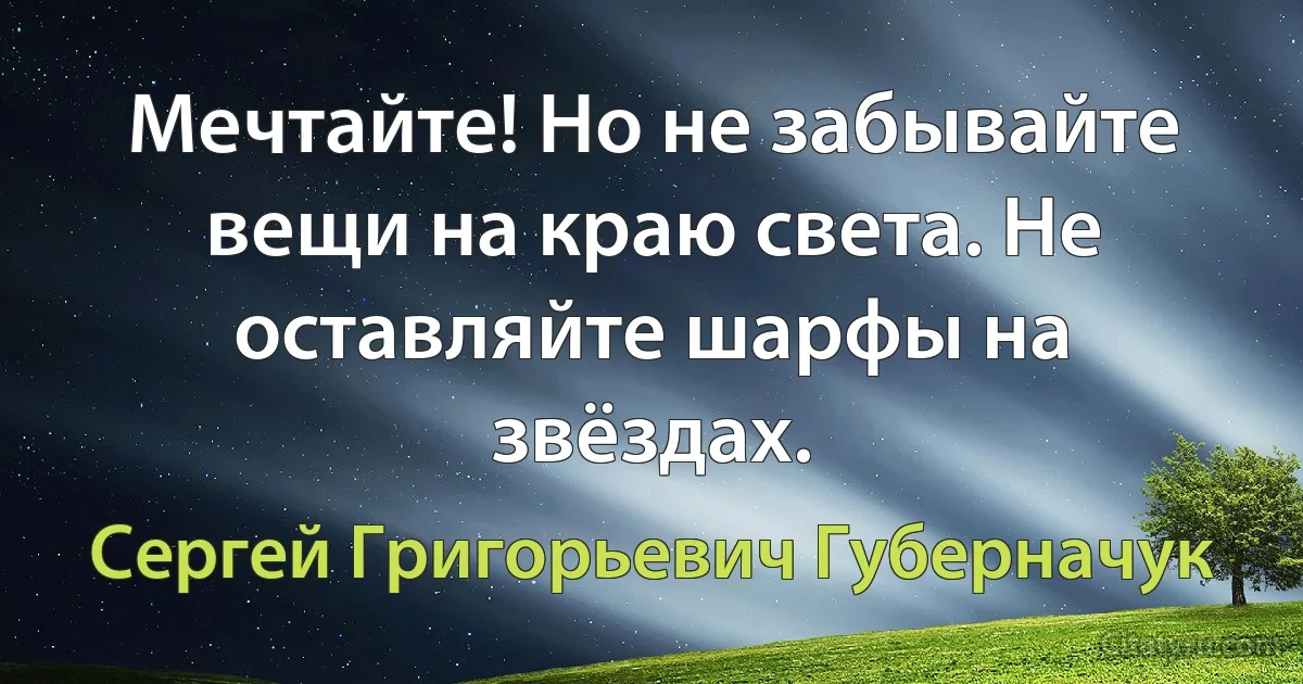 Мечтайте! Но не забывайте вещи на краю света. Не оставляйте шарфы на звёздах. (Сергей Григорьевич Губерначук)