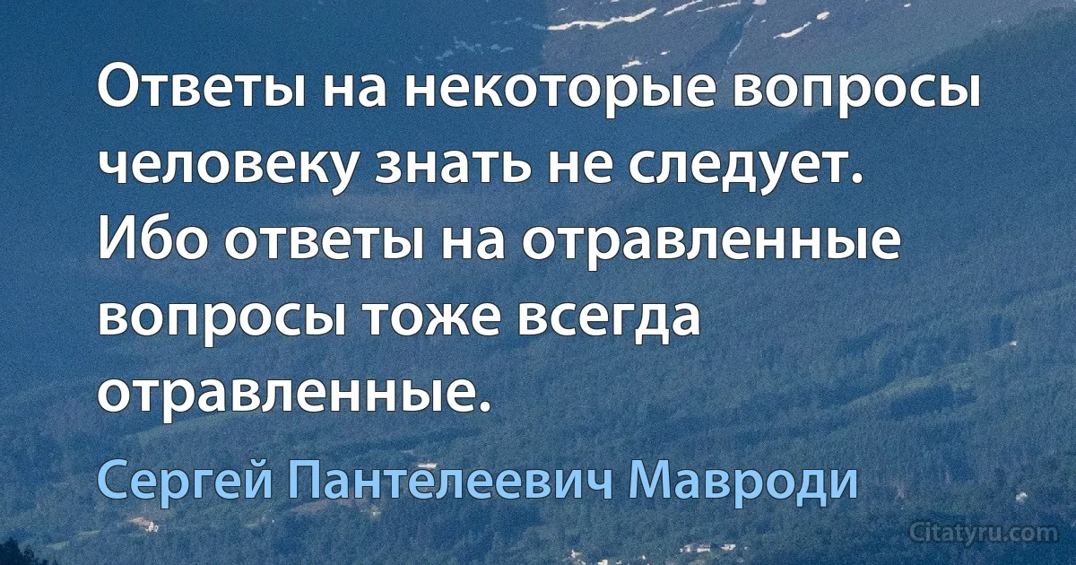 Ответы на некоторые вопросы человеку знать не следует. Ибо ответы на отравленные вопросы тоже всегда отравленные. (Сергей Пантелеевич Мавроди)