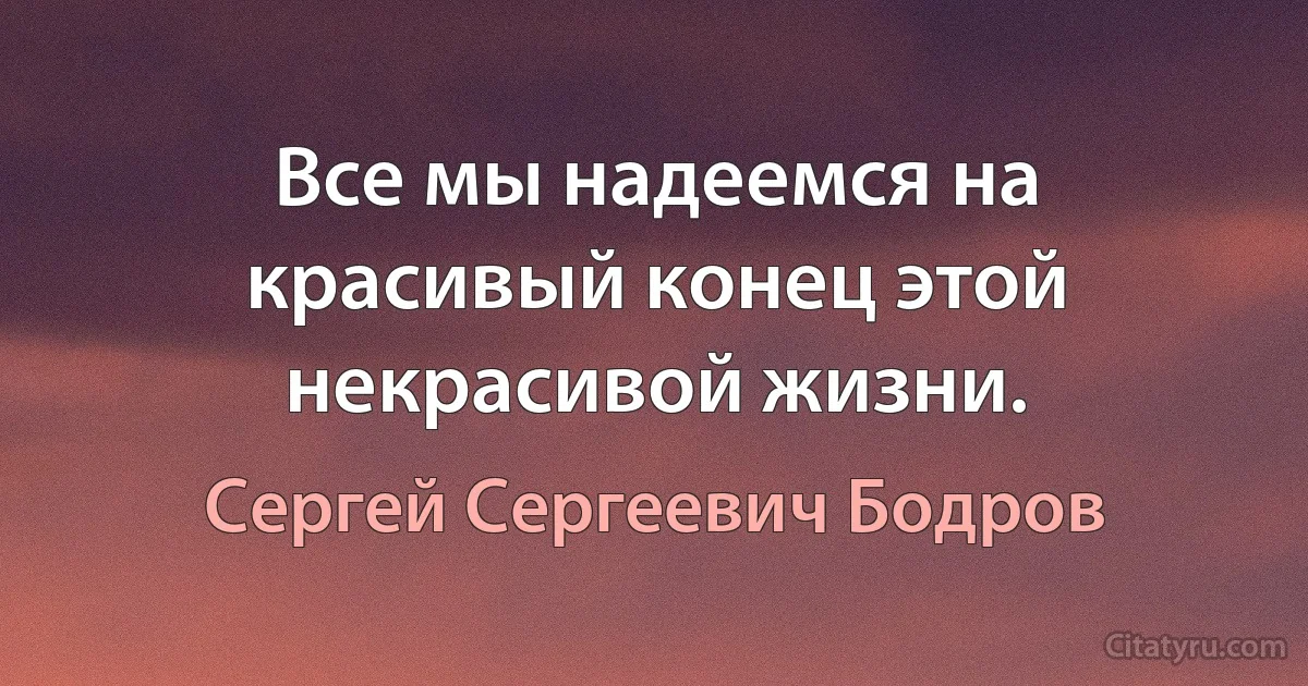 Все мы надеемся на красивый конец этой некрасивой жизни. (Сергей Сергеевич Бодров)