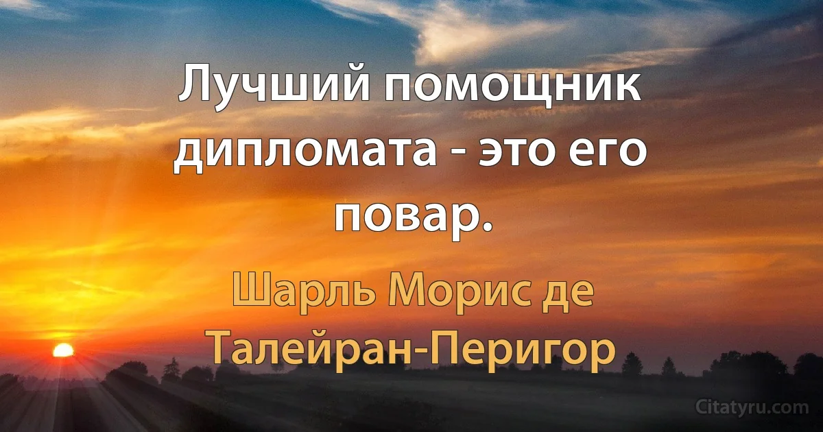 Лучший помощник дипломата - это его повар. (Шарль Морис де Талейран-Перигор)