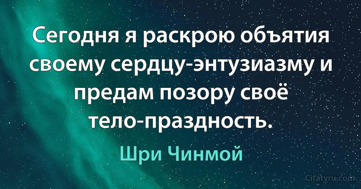 Сегодня я раскрою объятия своему сердцу-энтузиазму и предам позору своё тело-праздность. (Шри Чинмой)