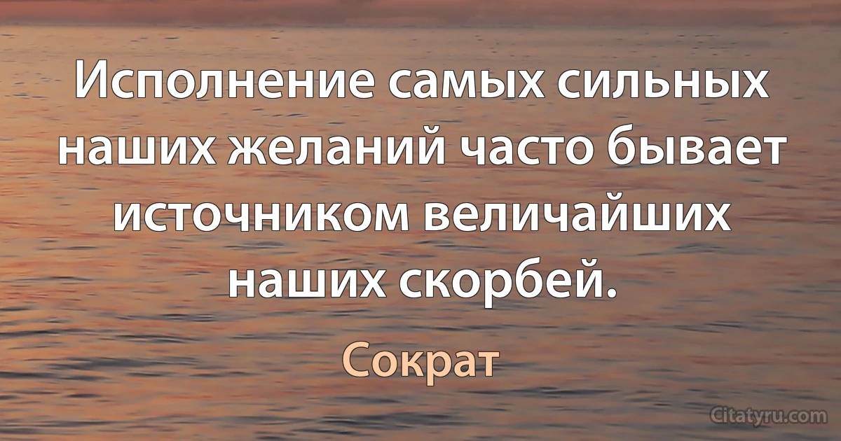 Исполнение самых сильных наших желаний часто бывает источником величайших наших скорбей. (Сократ)