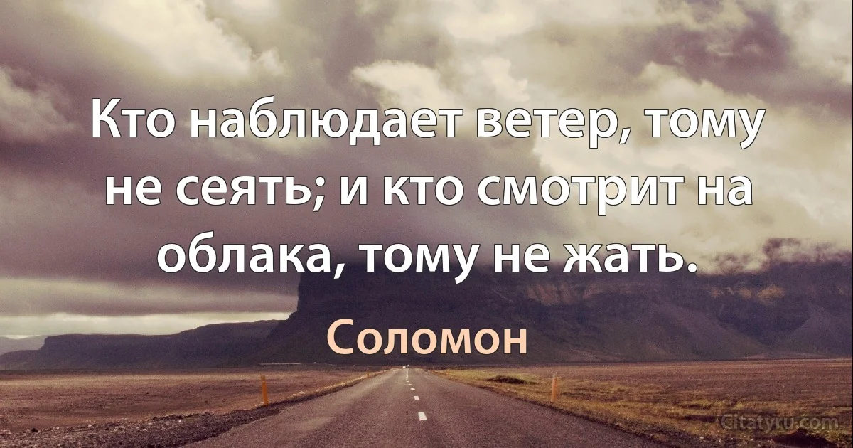 Кто наблюдает ветер, тому не сеять; и кто смотрит на облака, тому не жать. (Соломон)