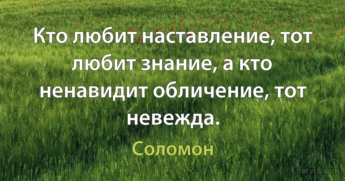 Кто любит наставление, тот любит знание, а кто ненавидит обличение, тот невежда. (Соломон)