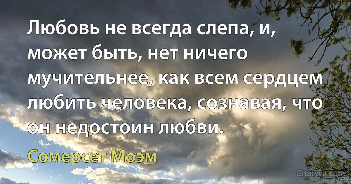 Любовь не всегда слепа, и, может быть, нет ничего мучительнее, как всем сердцем любить человека, сознавая, что он недостоин любви. (Сомерсет Моэм)