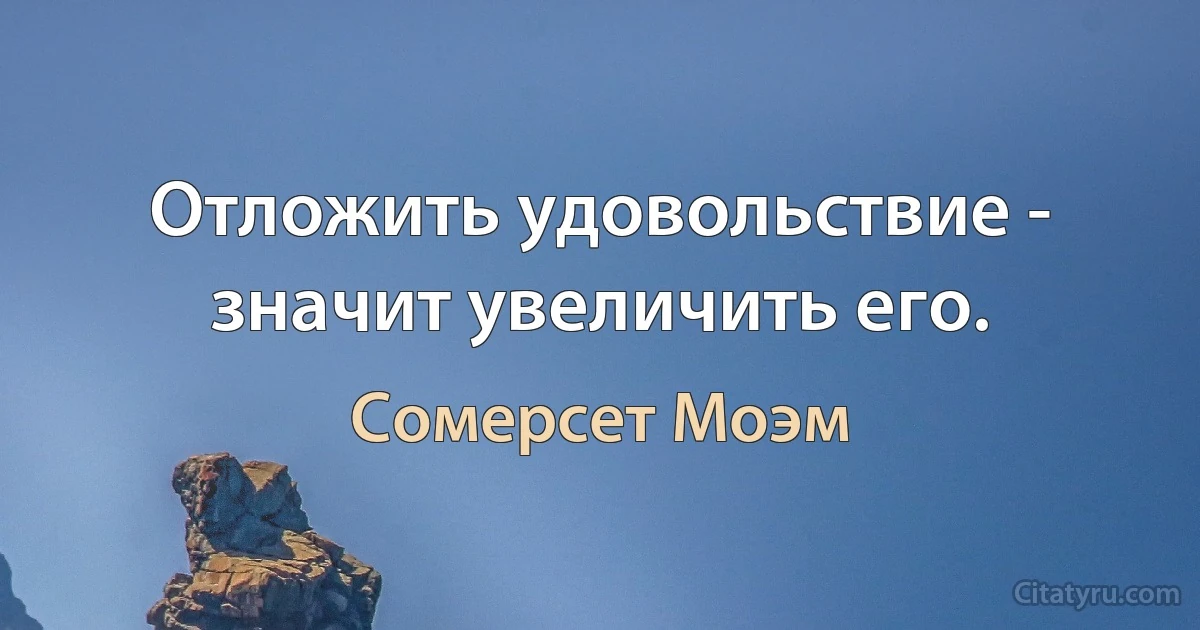 Отложить удовольствие - значит увеличить его. (Сомерсет Моэм)