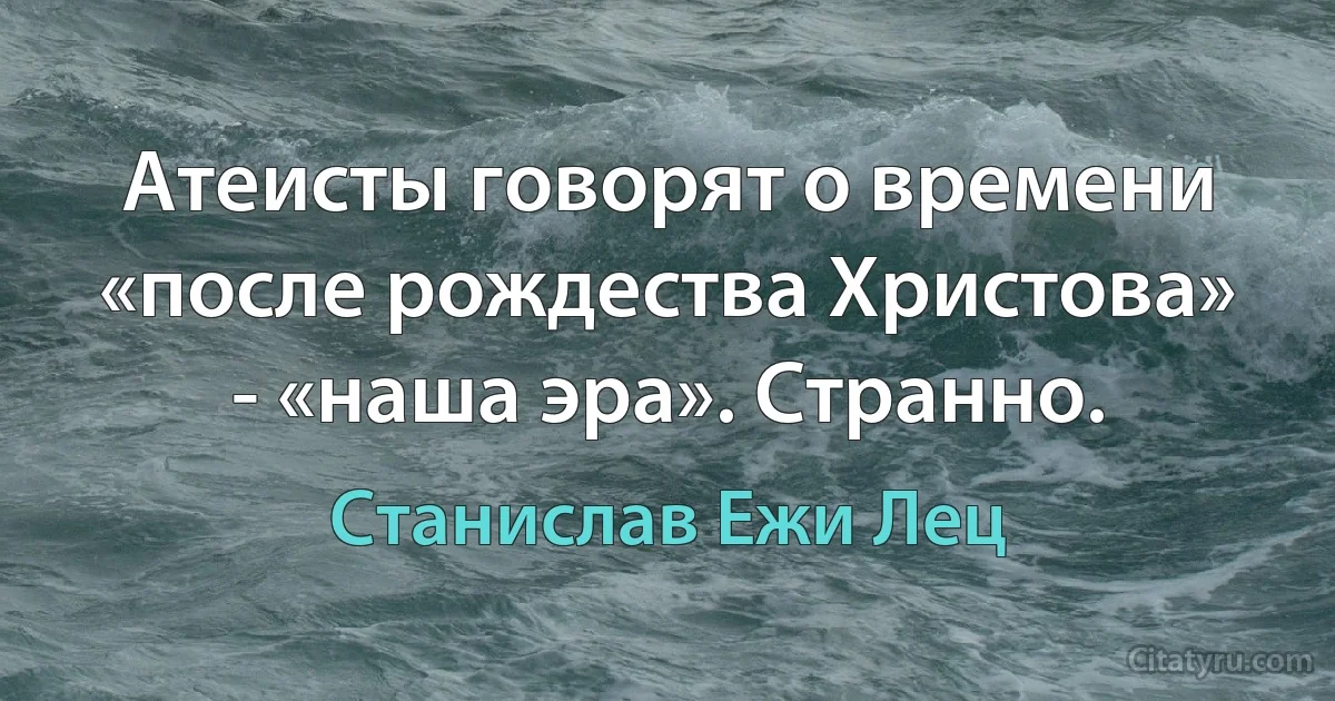 Атеисты говорят о времени «после рождества Христова» - «наша эра». Странно. (Станислав Ежи Лец)