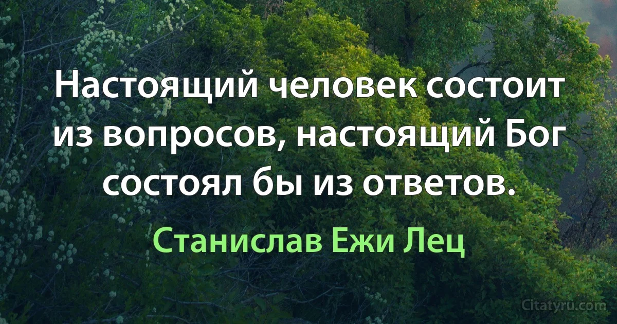 Настоящий человек состоит из вопросов, настоящий Бог состоял бы из ответов. (Станислав Ежи Лец)