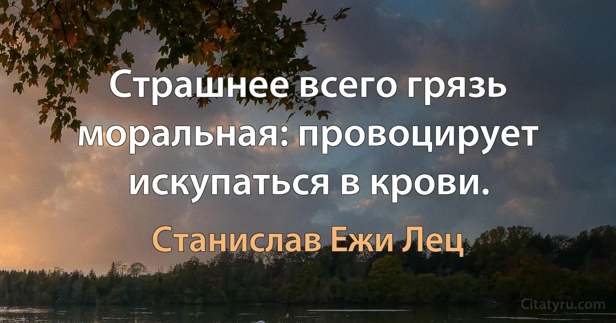 Страшнее всего грязь моральная: провоцирует искупаться в крови. (Станислав Ежи Лец)