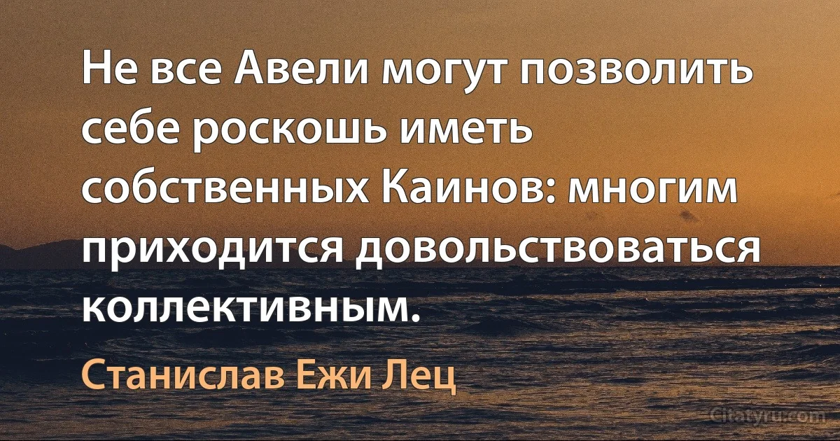 Не все Авели могут позволить себе роскошь иметь собственных Каинов: многим приходится довольствоваться коллективным. (Станислав Ежи Лец)