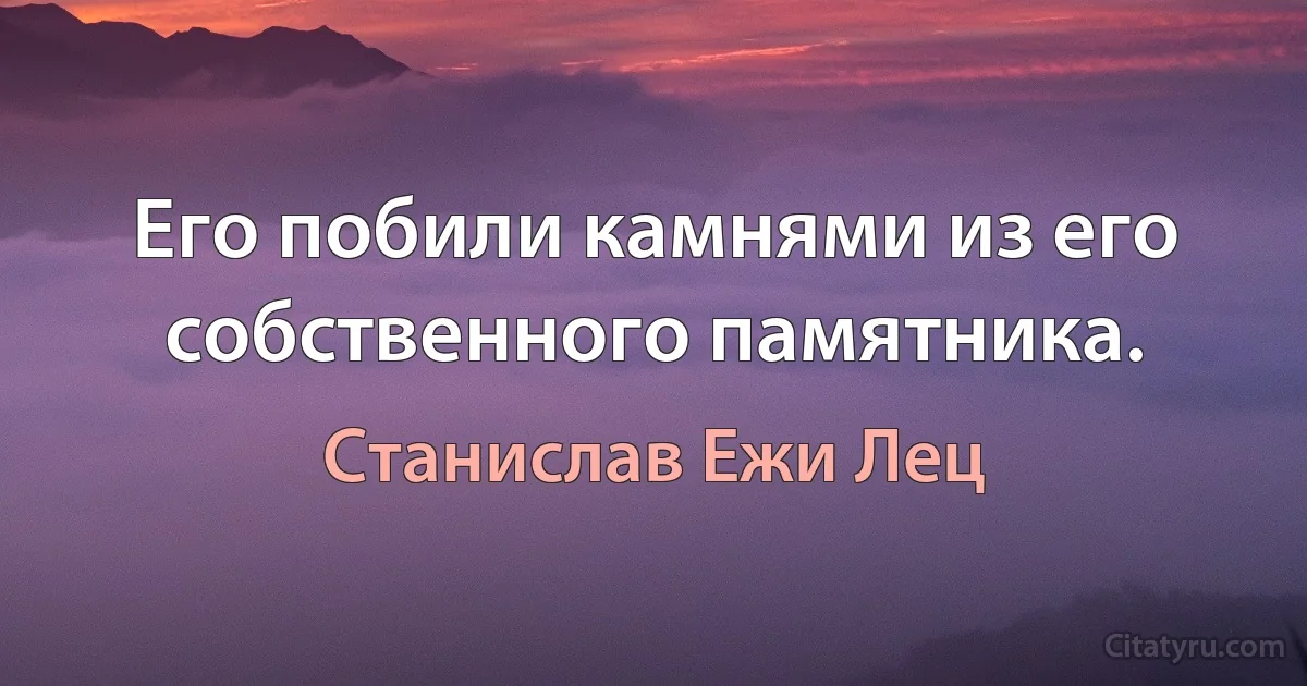 Его побили камнями из его собственного памятника. (Станислав Ежи Лец)