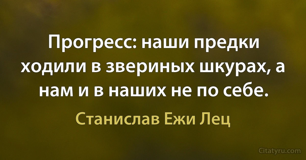 Прогресс: наши предки ходили в звериных шкурах, а нам и в наших не по себе. (Станислав Ежи Лец)