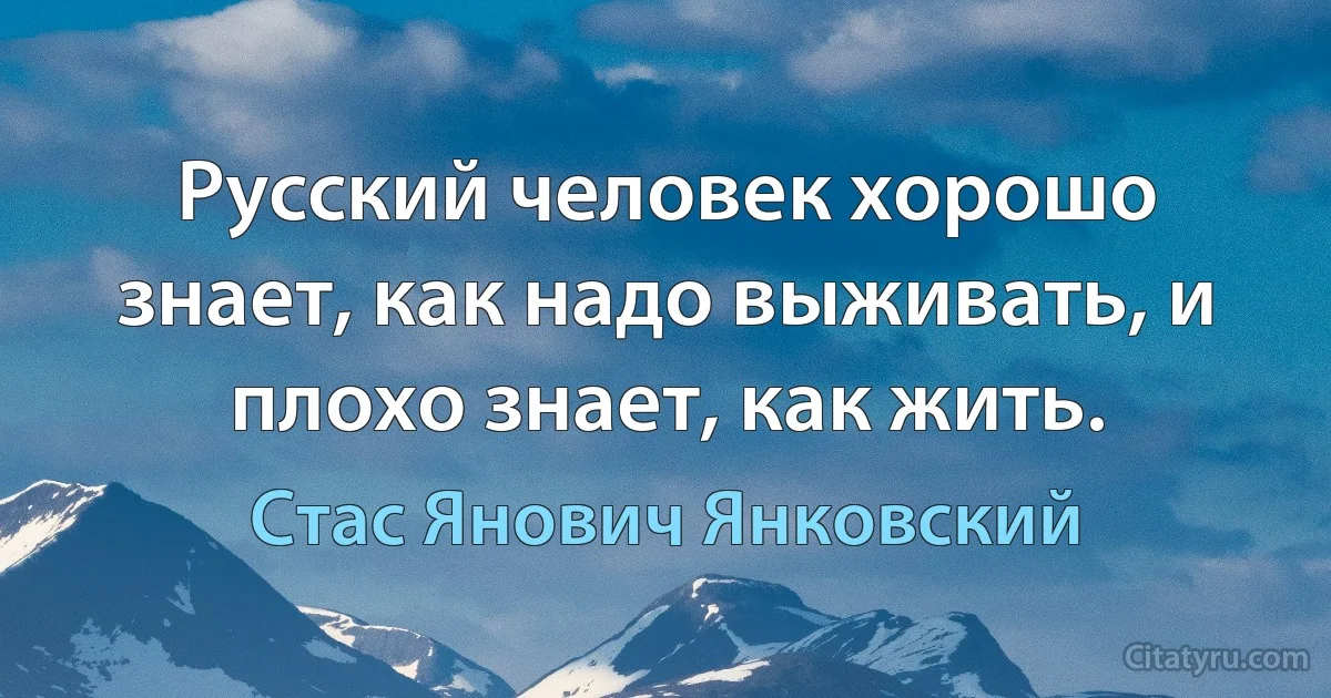 Русский человек хорошо знает, как надо выживать, и плохо знает, как жить. (Стас Янович Янковский)