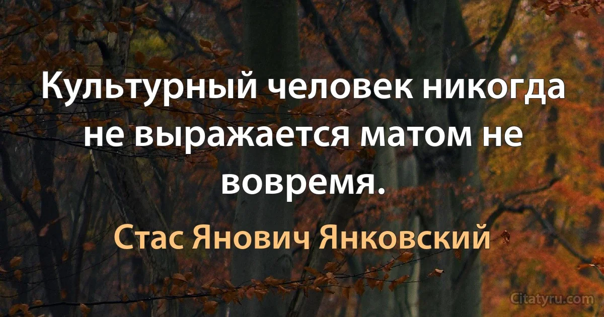 Культурный человек никогда не выражается матом не вовремя. (Стас Янович Янковский)