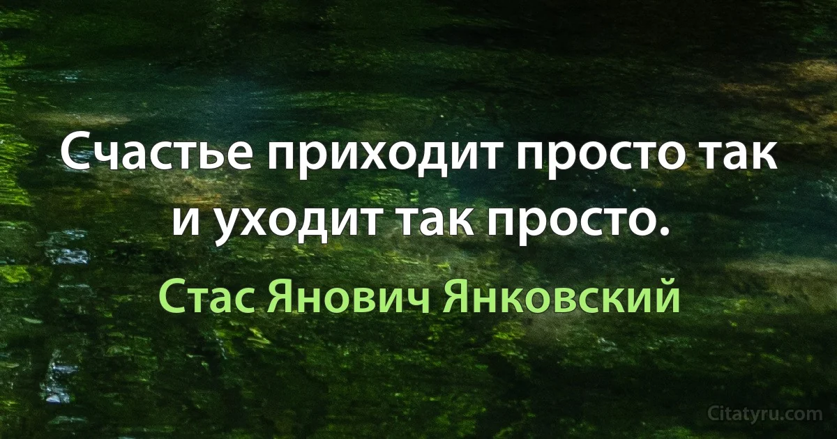 Счастье приходит просто так и уходит так просто. (Стас Янович Янковский)