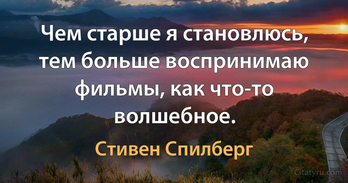 Чем старше я становлюсь, тем больше воспринимаю фильмы, как что-то волшебное. (Стивен Спилберг)