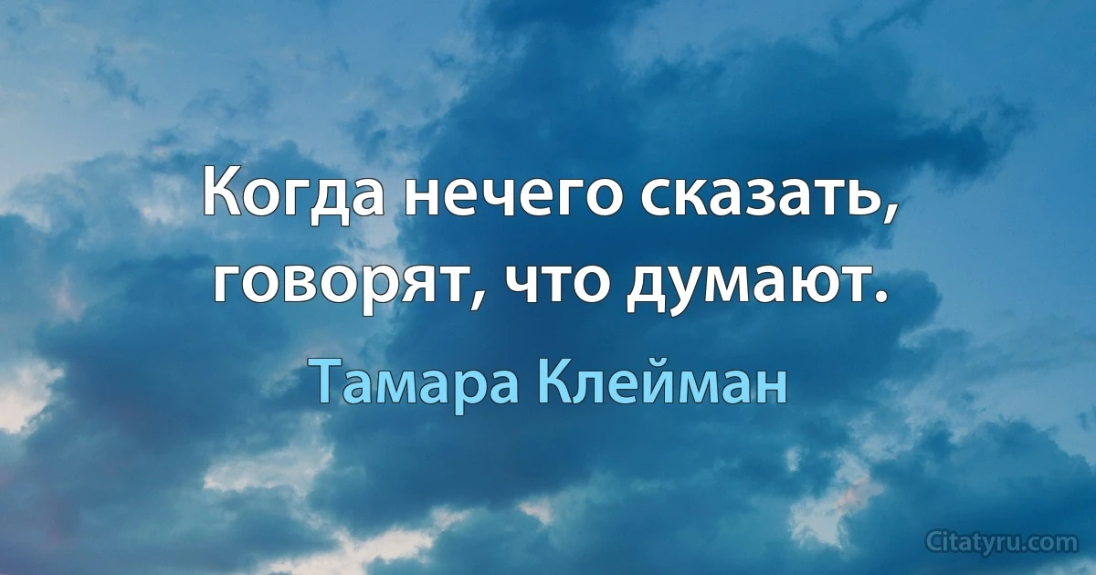 Когда нечего сказать, говорят, что думают. (Тамара Клейман)