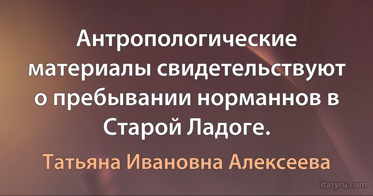 Антропологические материалы свидетельствуют о пребывании норманнов в Старой Ладоге. (Татьяна Ивановна Алексеева)