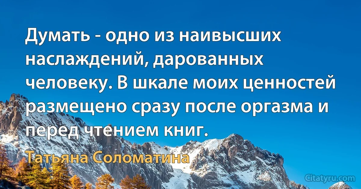 Думать - одно из наивысших наслаждений, дарованных человеку. В шкале моих ценностей размещено сразу после оргазма и перед чтением книг. (Татьяна Соломатина)