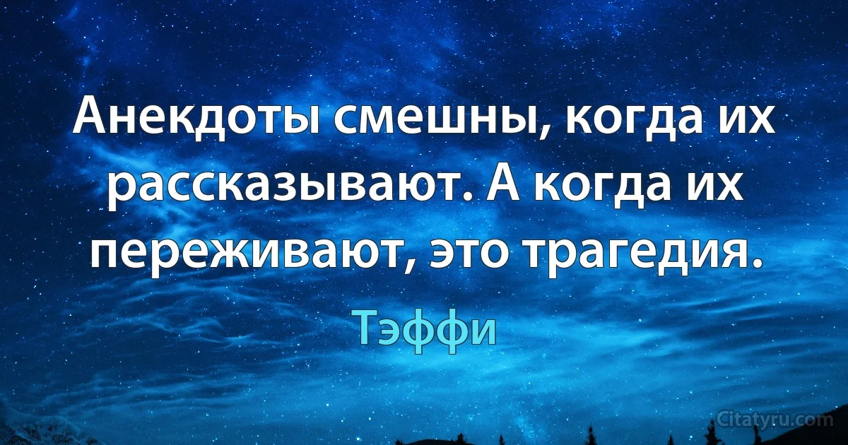 Анекдоты смешны, когда их рассказывают. А когда их переживают, это трагедия. (Тэффи)