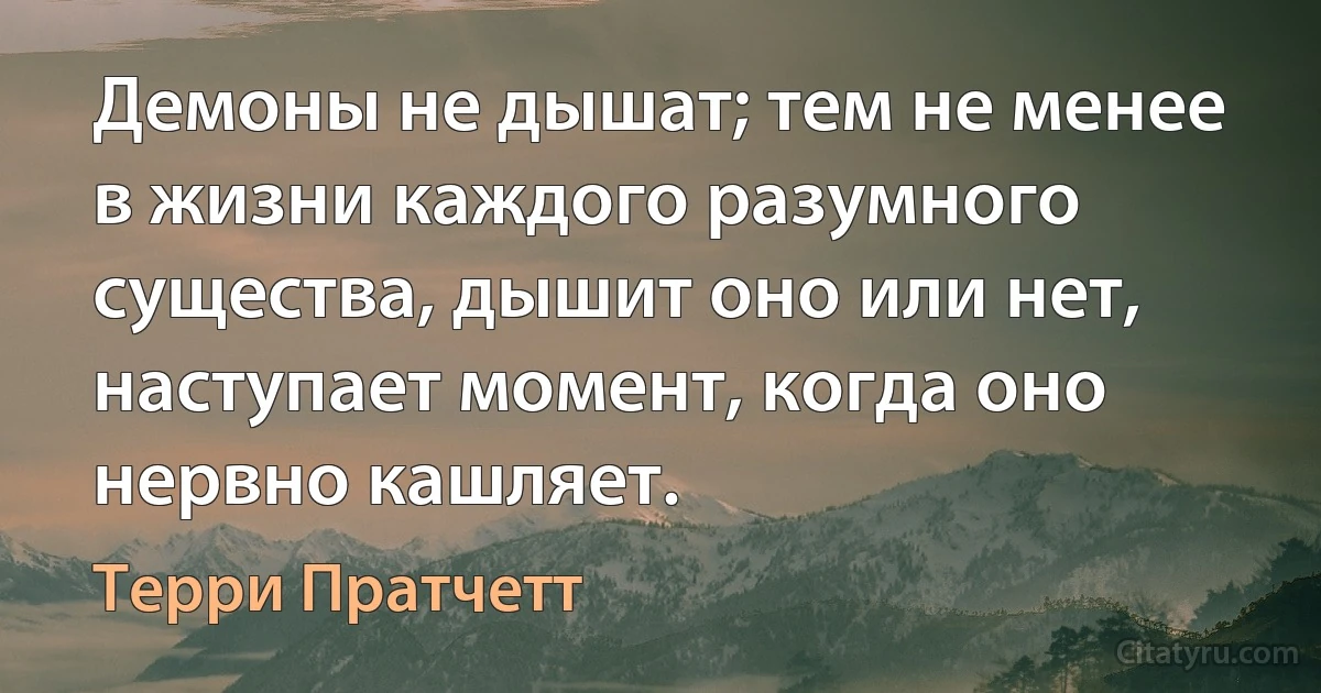 Демоны не дышат; тем не менее в жизни каждого разумного существа, дышит оно или нет, наступает момент, когда оно нервно кашляет. (Терри Пратчетт)