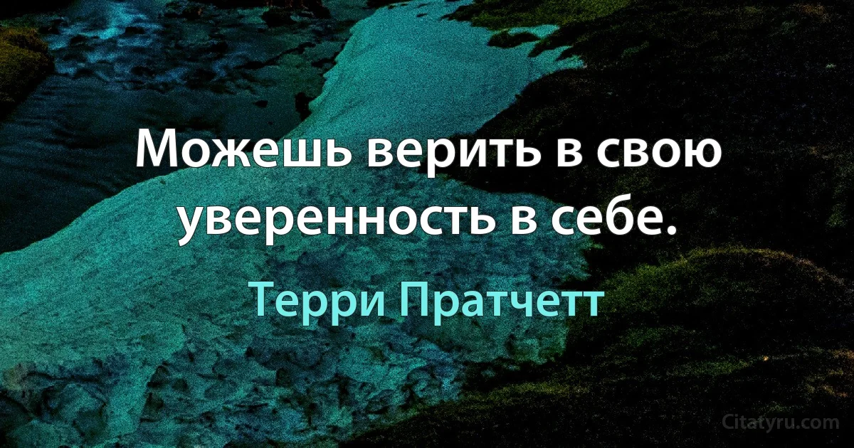 Можешь верить в свою уверенность в себе. (Терри Пратчетт)