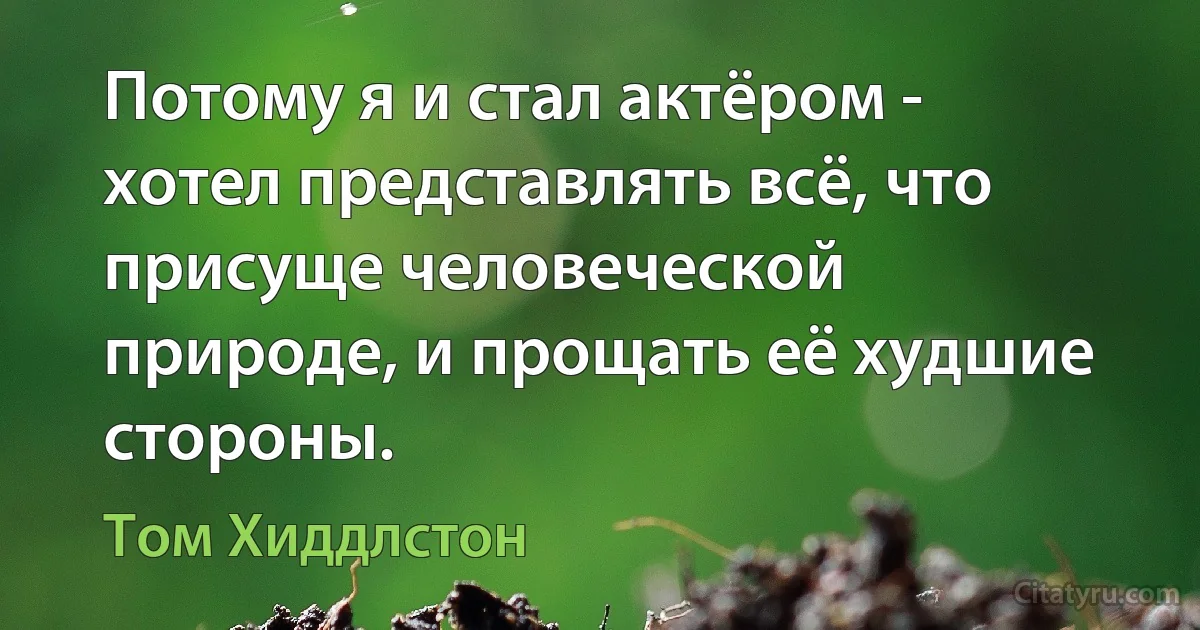 Потому я и стал актёром - хотел представлять всё, что присуще человеческой природе, и прощать её худшие стороны. (Том Хиддлстон)