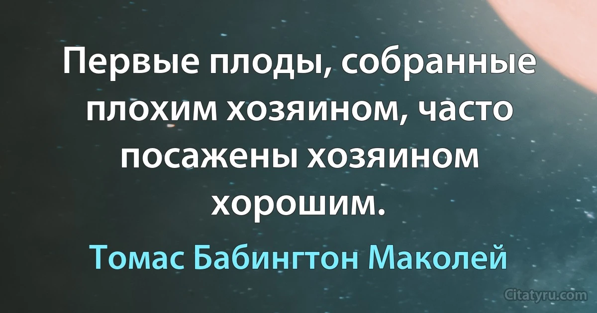 Первые плоды, собранные плохим хозяином, часто посажены хозяином хорошим. (Томас Бабингтон Маколей)