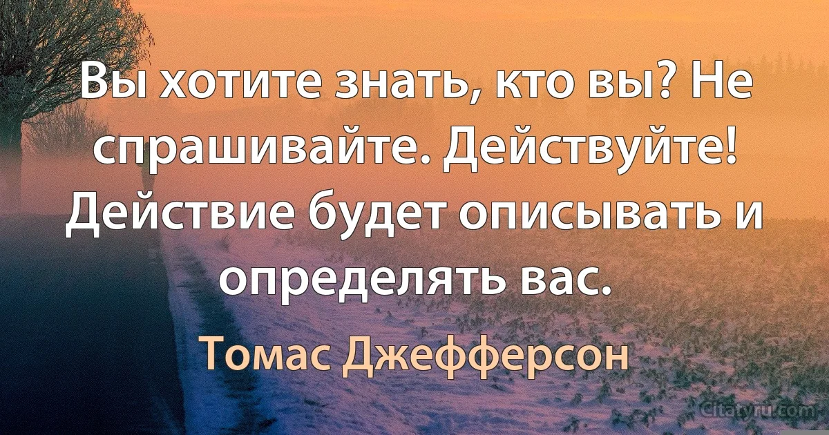 Вы хотите знать, кто вы? Не спрашивайте. Действуйте! Действие будет описывать и определять вас. (Томас Джефферсон)