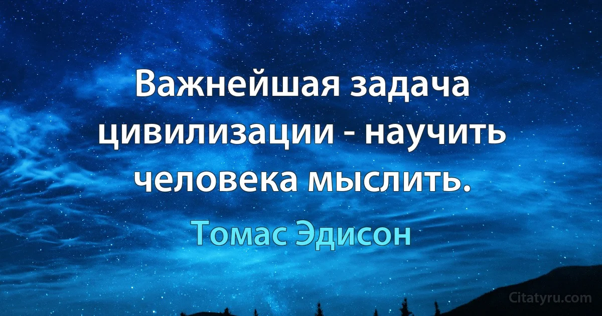 Важнейшая задача цивилизации - научить человека мыслить. (Томас Эдисон)