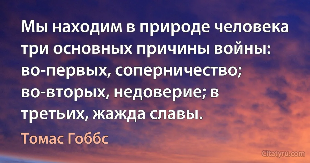 Мы находим в природе человека три основных причины войны: во-первых, соперничество; во-вторых, недоверие; в третьих, жажда славы. (Томас Гоббс)