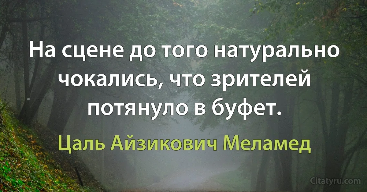 На сцене до того натурально чокались, что зрителей потянуло в буфет. (Цаль Айзикович Меламед)