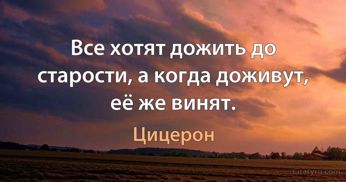 Все хотят дожить до старости, а когда доживут, её же винят. (Цицерон)