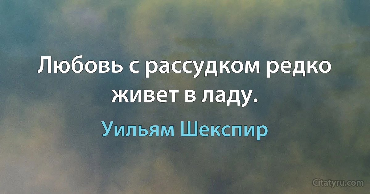 Любовь с рассудком редко живет в ладу. (Уильям Шекспир)