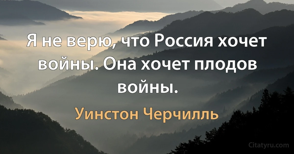 Я не верю, что Россия хочет войны. Она хочет плодов войны. (Уинстон Черчилль)