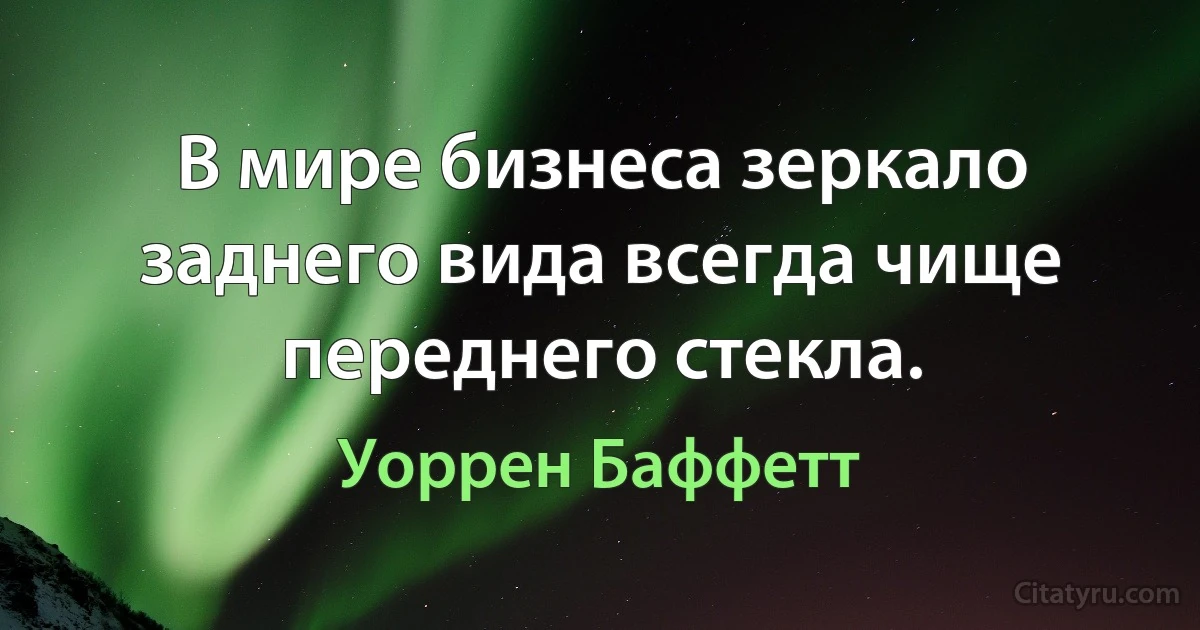 В мире бизнеса зеркало заднего вида всегда чище переднего стекла. (Уоррен Баффетт)