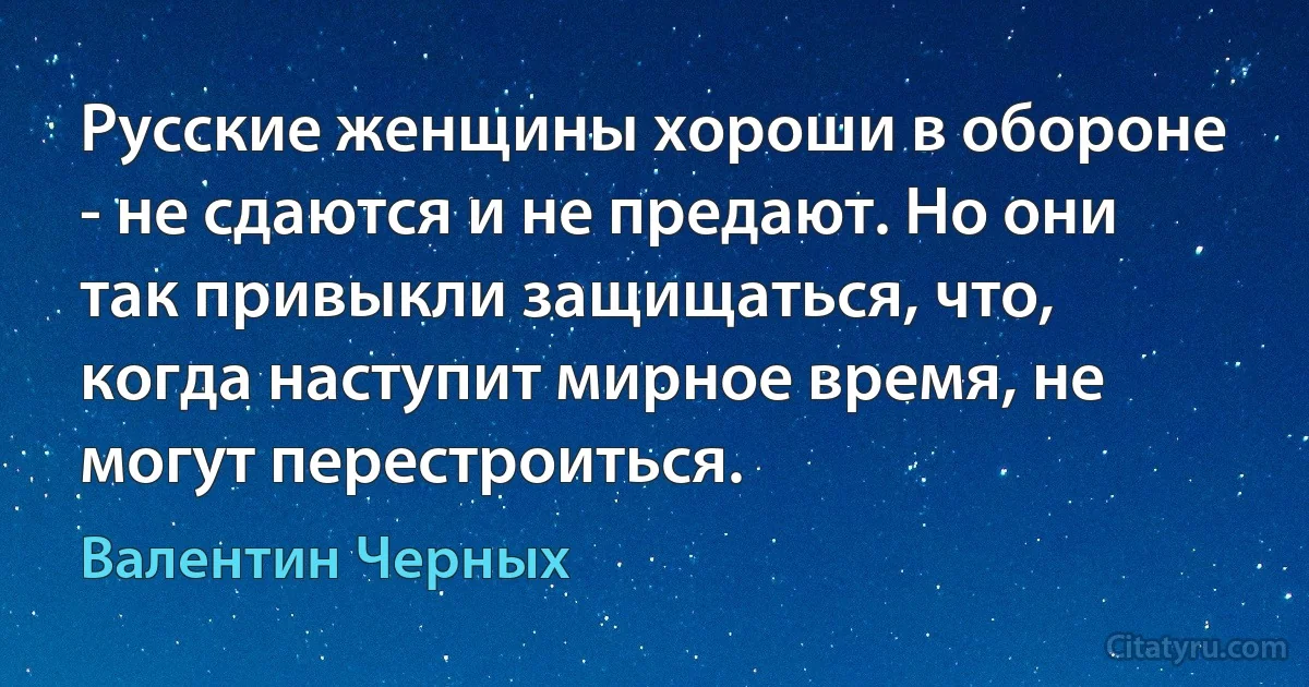 Русские женщины хороши в обороне - не сдаются и не предают. Но они так привыкли защищаться, что, когда наступит мирное время, не могут перестроиться. (Валентин Черных)