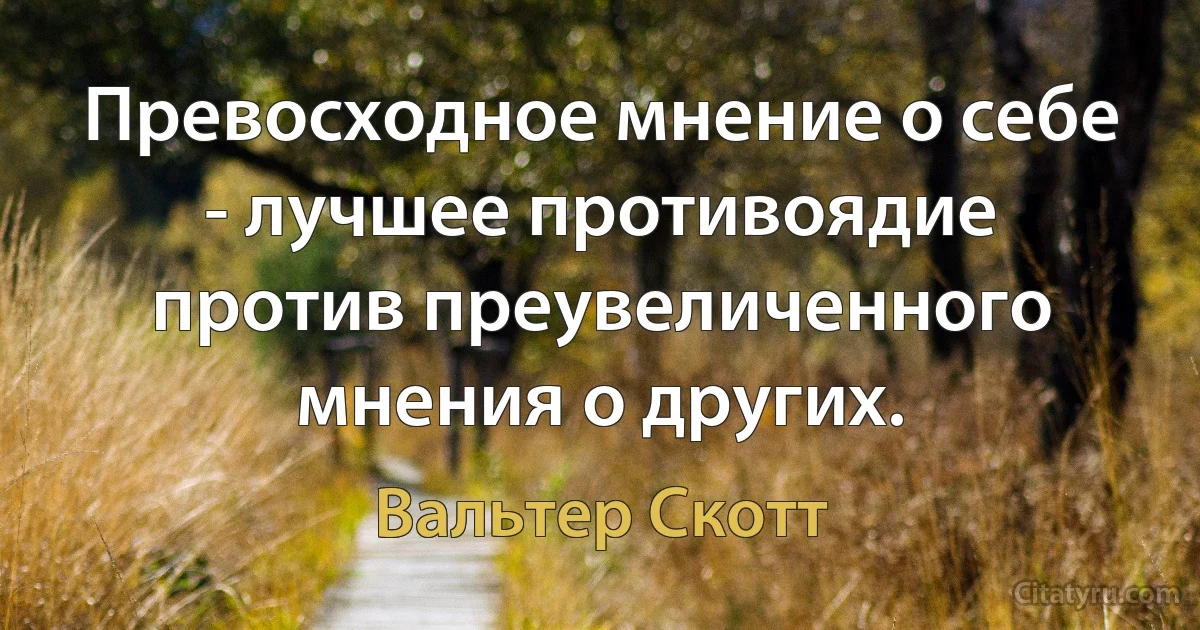 Превосходное мнение о себе - лучшее противоядие против преувеличенного мнения о других. (Вальтер Скотт)