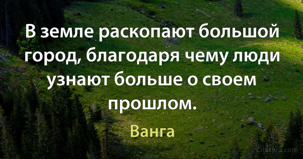 В земле раскопают большой город, благодаря чему люди узнают больше о своем прошлом. (Ванга)