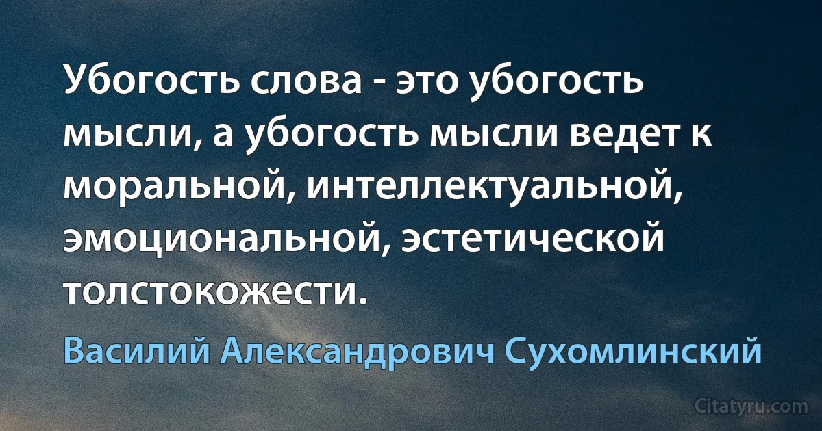 Убогость слова - это убогость мысли, а убогость мысли ведет к моральной, интеллектуальной, эмоциональной, эстетической толстокожести. (Василий Александрович Сухомлинский)