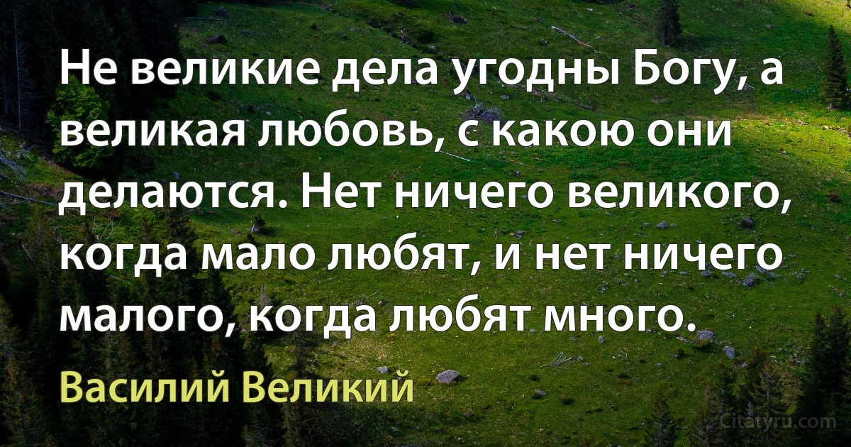 Не великие дела угодны Богу, а великая любовь, с какою они делаются. Нет ничего великого, когда мало любят, и нет ничего малого, когда любят много. (Василий Великий)