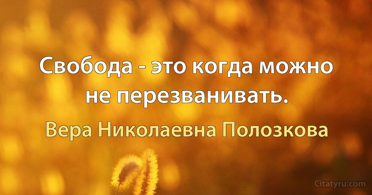 Свобода - это когда можно не перезванивать. (Вера Николаевна Полозкова)