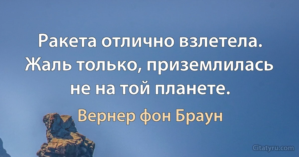 Ракета отлично взлетела. Жаль только, приземлилась не на той планете. (Вернер фон Браун)