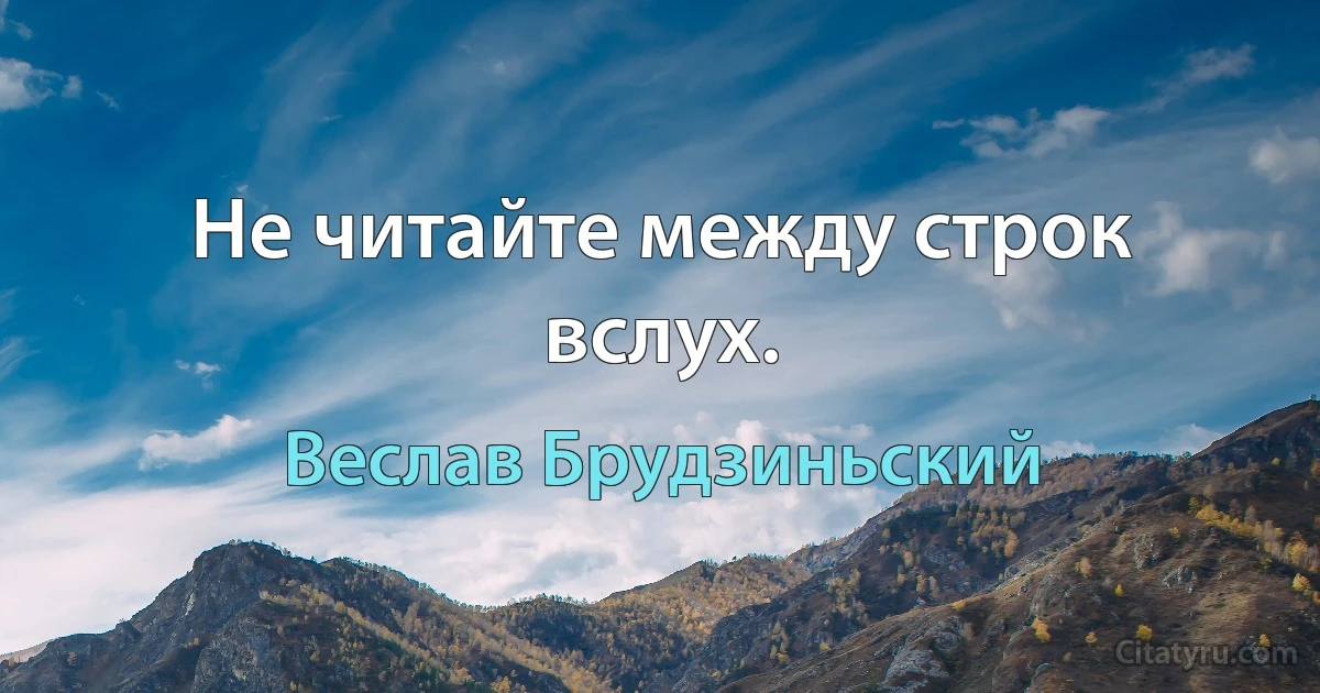 Не читайте между строк вслух. (Веслав Брудзиньский)