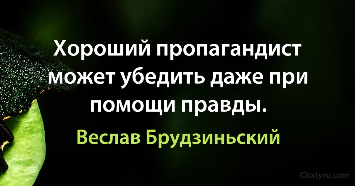 Хороший пропагандист может убедить даже при помощи правды. (Веслав Брудзиньский)