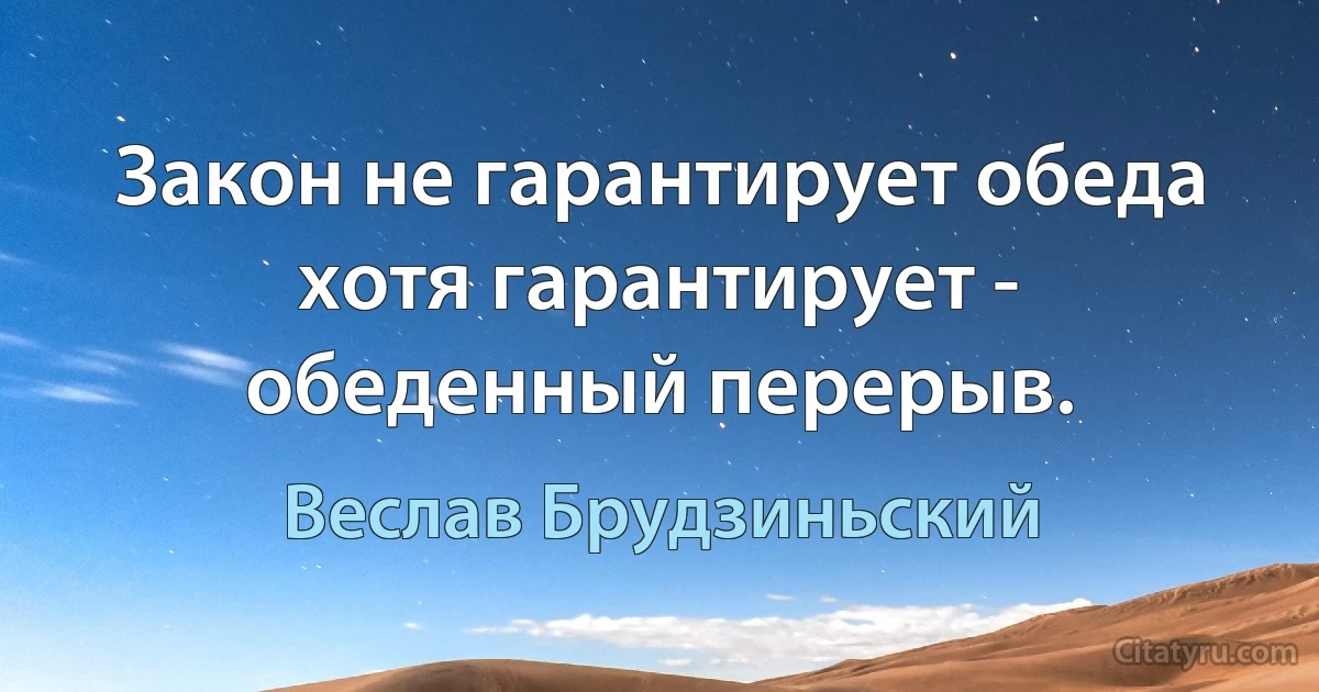 Закон не гарантирует обеда хотя гарантирует - обеденный перерыв. (Веслав Брудзиньский)