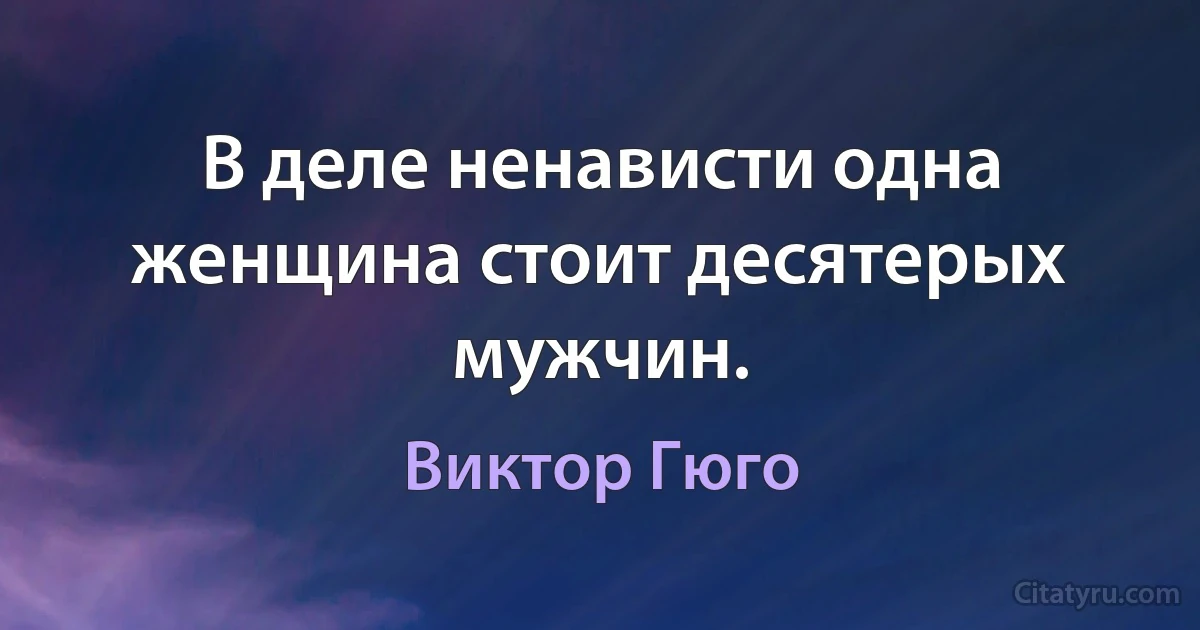 В деле ненависти одна женщина стоит десятерых мужчин. (Виктор Гюго)