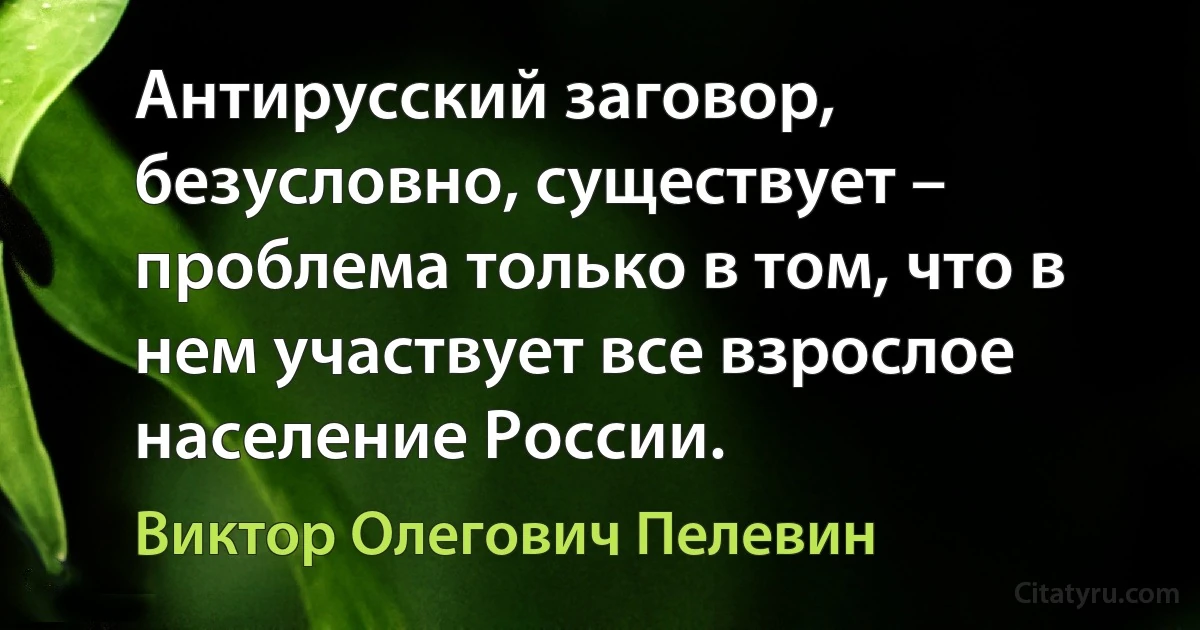 Антирусский заговор, безусловно, существует – проблема только в том, что в нем участвует все взрослое население России. (Виктор Олегович Пелевин)