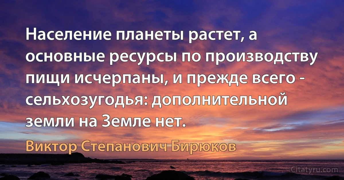 Население планеты растет, а основные ресурсы по производству пищи исчерпаны, и прежде всего - сельхозугодья: дополнительной земли на Земле нет. (Виктор Степанович Бирюков)