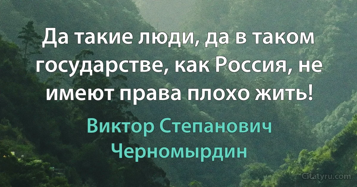 Да такие люди, да в таком государстве, как Россия, не имеют права плохо жить! (Виктор Степанович Черномырдин)